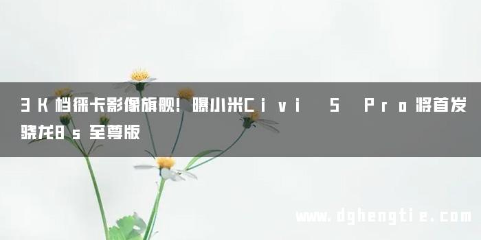 3K档徕卡影像旗舰!曝小米Civi 5 Pro将首发骁龙8s至尊版